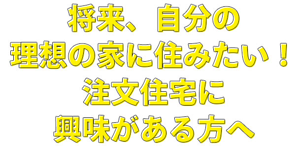 将来、自分の理想の家に住みたい！ 注文住宅に興味がある方へ